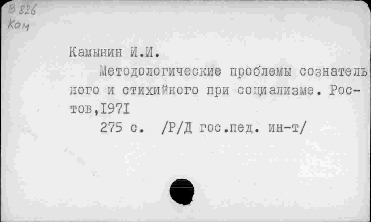 ﻿Камынин И.И.
Методологические проблемы сознатель ного и стихийного при социализме. Ростов ,1971
275 с. /Р/Д гос.пед. ин-т/